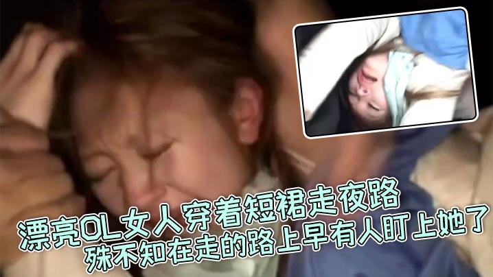 真实强奸漂亮OL女人穿着短裙走夜路殊不知在走的路上早有人盯上她了_刚走着走着就被一面包车拦住下来七八个壮汉直接拉到车里暴力强奸